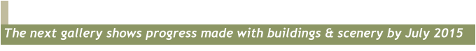 The next gallery shows progress made with buildings & scenery by July 2015